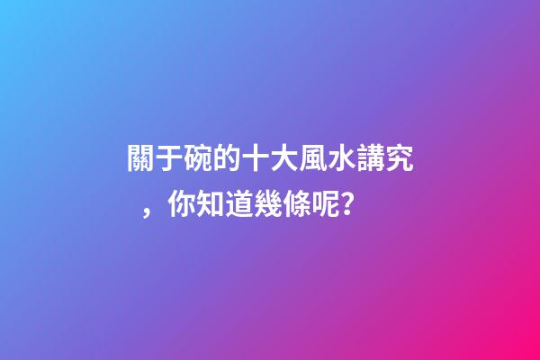 關于碗的十大風水講究，你知道幾條呢？